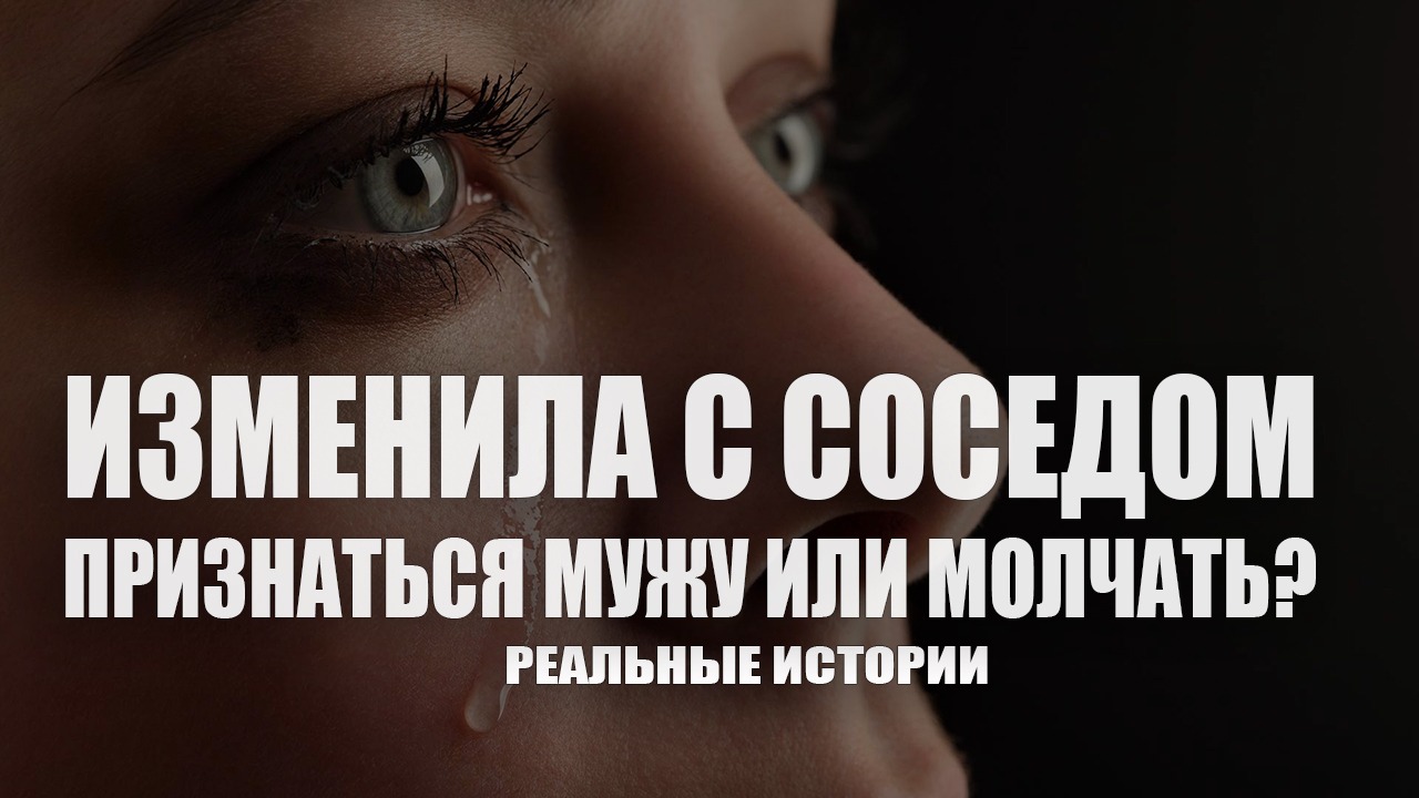 Изменила с соседом. Признаться мужу или молчать? Реальные истории.