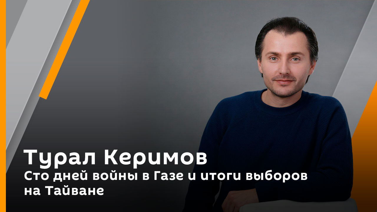 Турал Керимов. Сто дней войны в Газе и итоги выборов на Тайване
