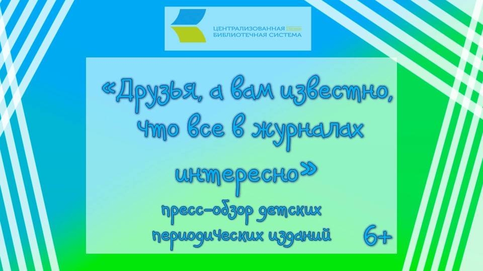 «Друзья, а вам известно, что все в журналах интересно»,  пресс-обзор детских периодических изданий