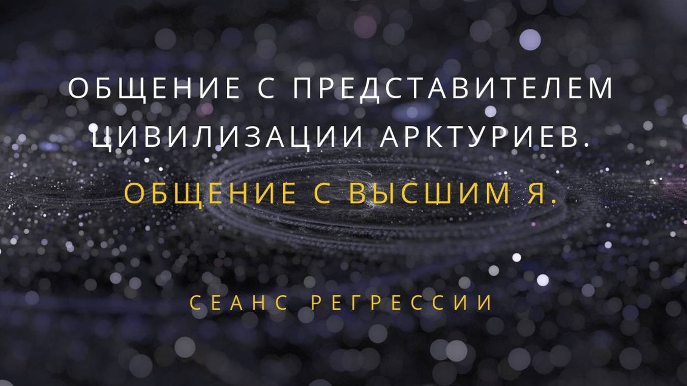 4. Общение с представителем цивилизации Арктуриев. Общение с Высшим Я.