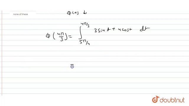 The Least Value Of The Function  `phi(x)=int_(5pi//4)^(x) (3sin T+4 Cos T)dt`  On The Int