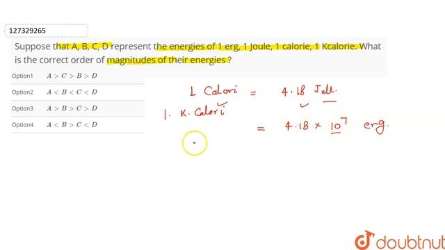Suppose That A, B, C, D Represent The Energies Of 1 Erg, 1 Joule, 1 Calorie, 1 Kcalorie.