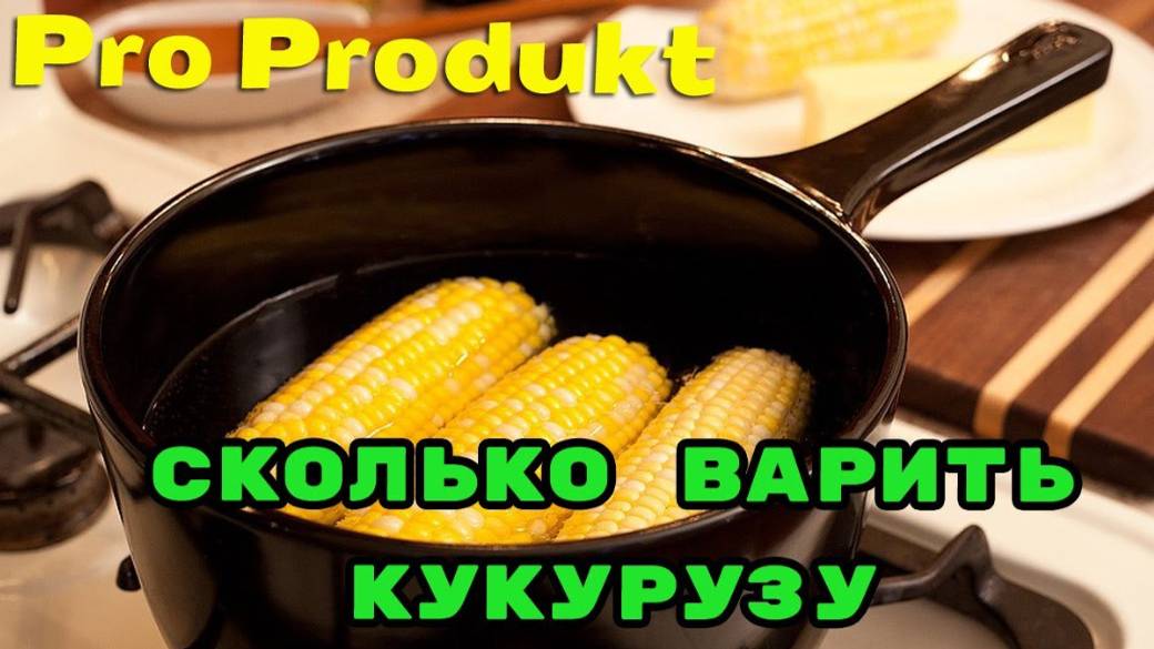 Сколько варить кукурузу, что бы она была вкусная