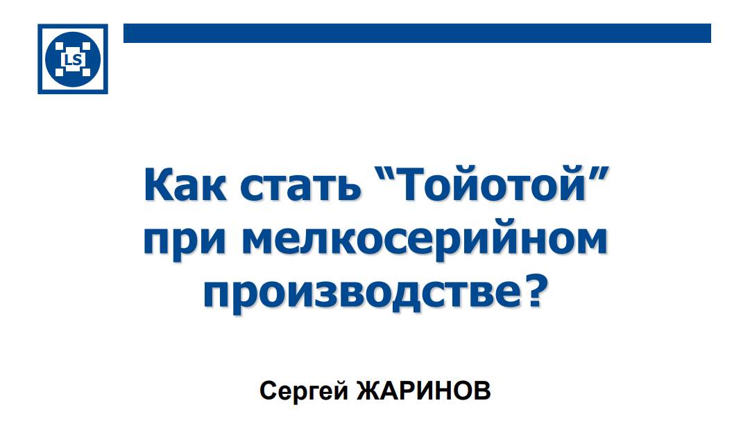 Как стать Тойотой при мелкосерийном производстве.
Лекция уважаемого Сергея Евгеньевича Жаринова.