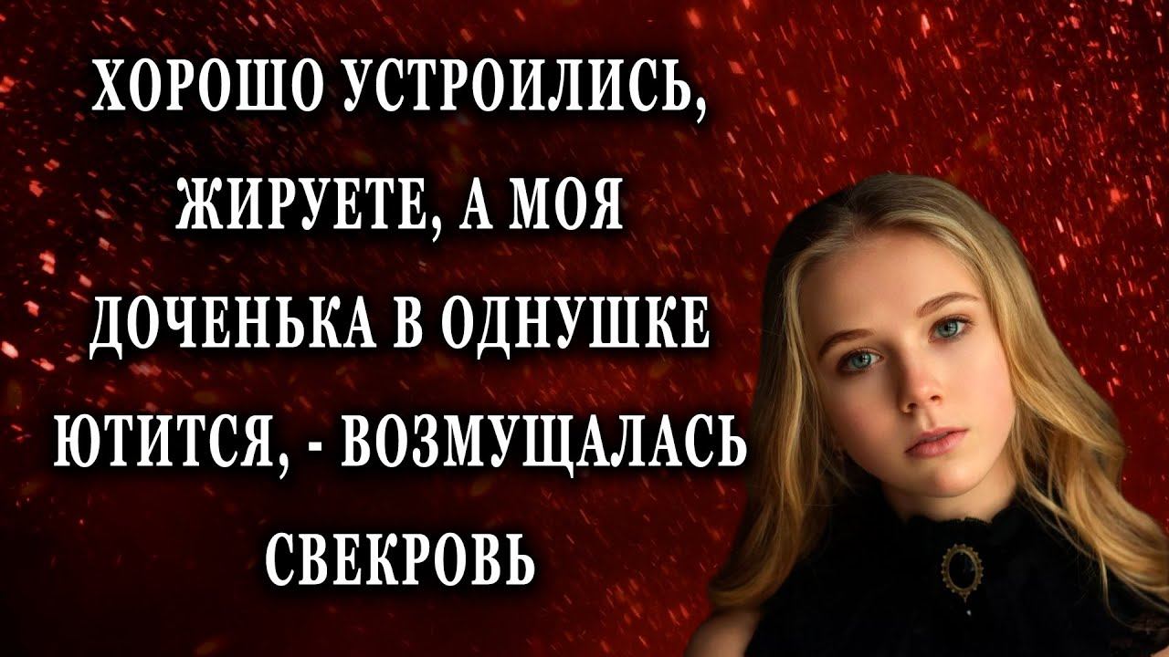 Хорошо устроились, жируете, а моя доченька в однушке Жизненные истории рассказы