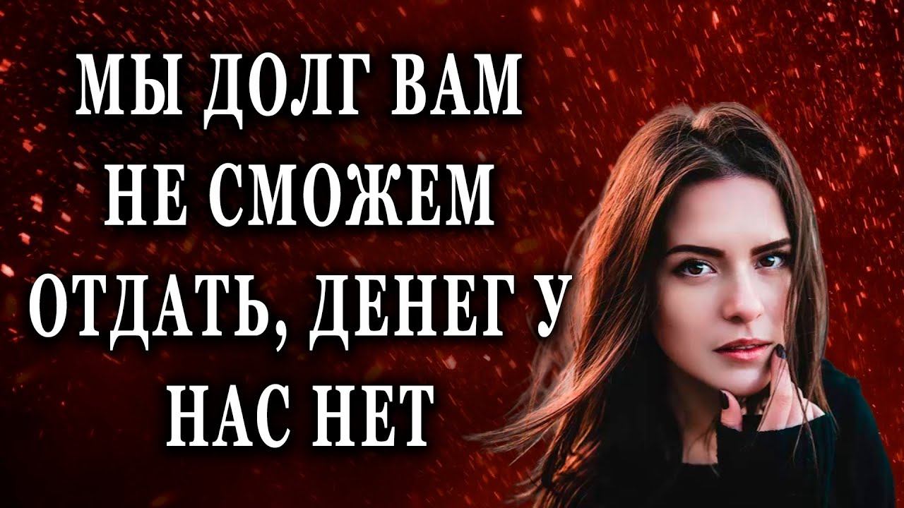 Мы долг вам не сможем отдать, денег у нас нет Жизненные истории рассказы