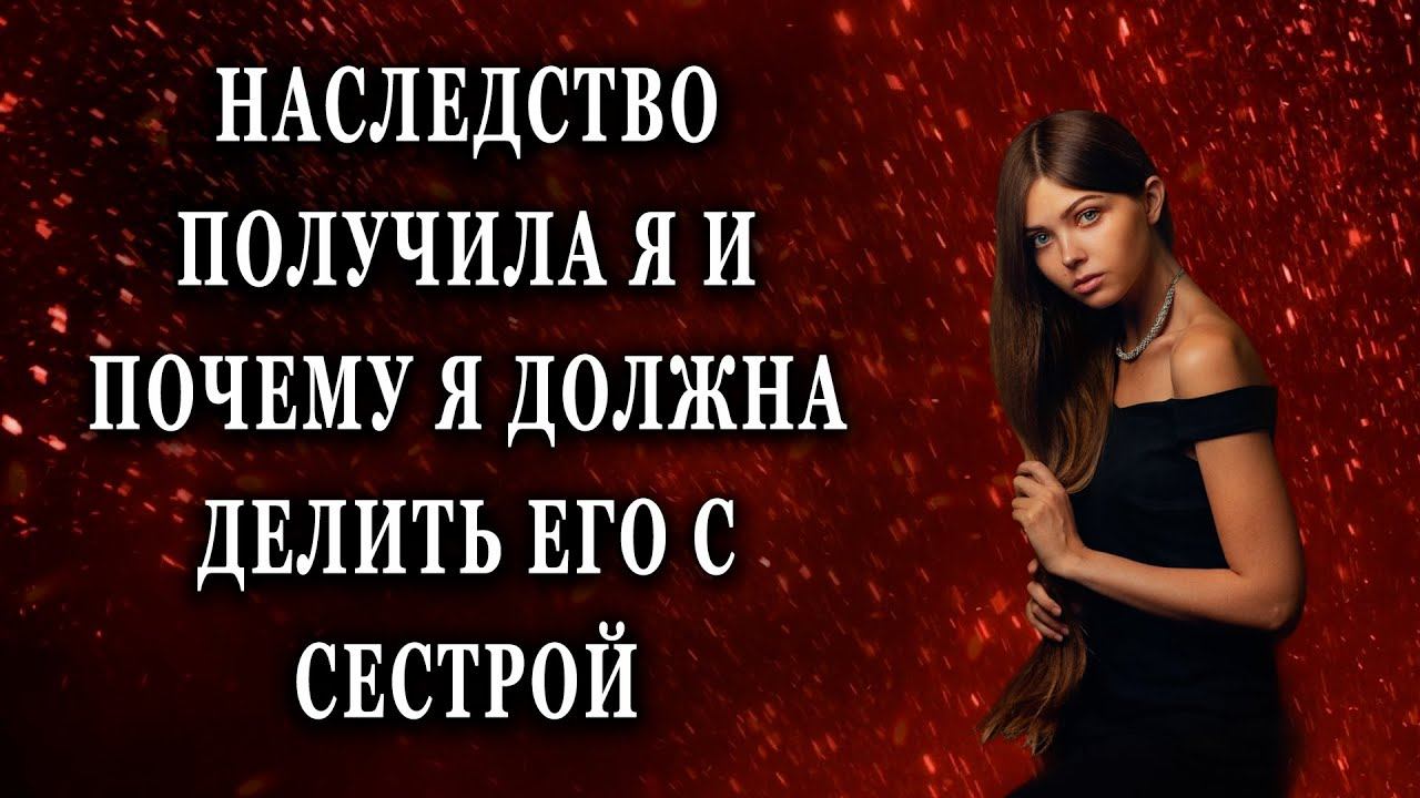 Наследство получила я и почему я должна делить его Жизненные истории рассказы