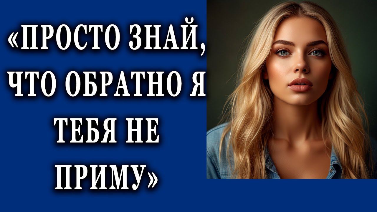 Просто знай, что обратно тебя не приму