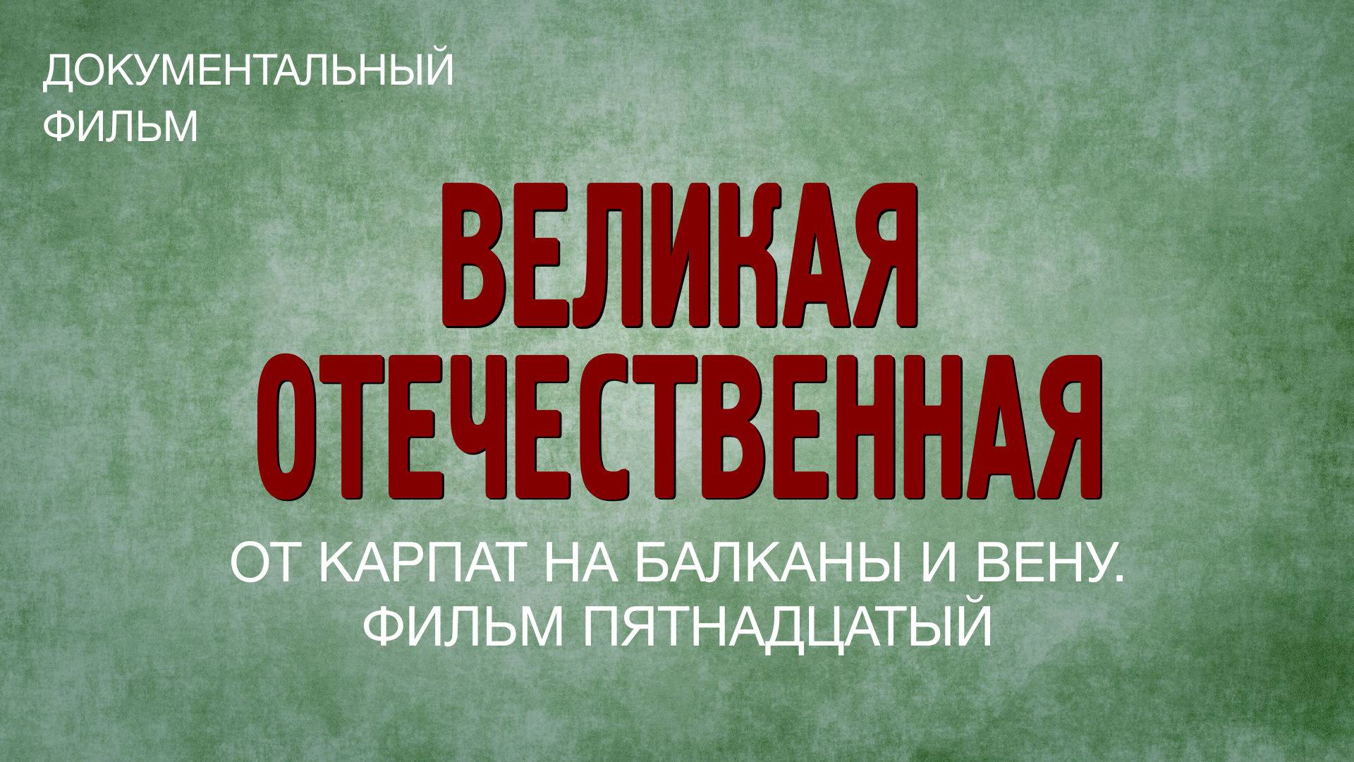 Великая Отечественная. От Карпат на Балканы и Вену. Фильм пятнадцатый