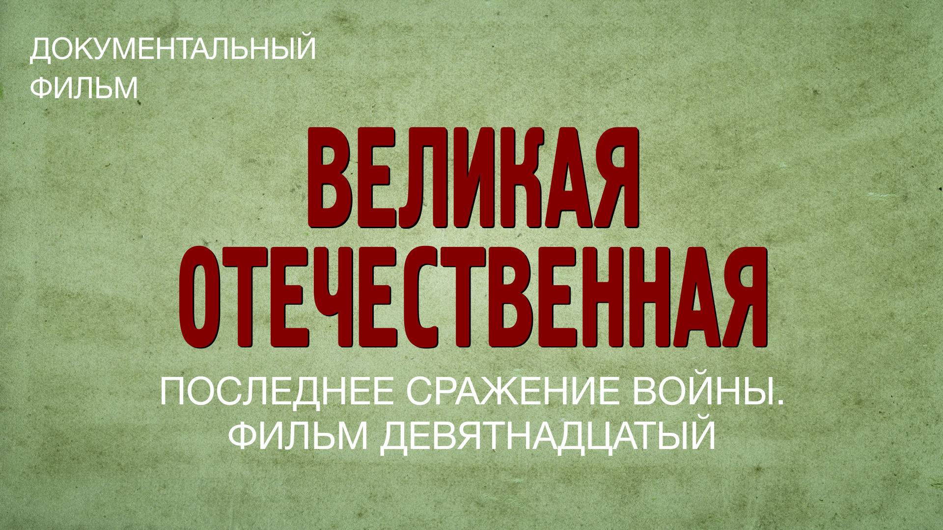 Великая Отечественная. Последнее сражение войны. Фильм девятнадцатый
