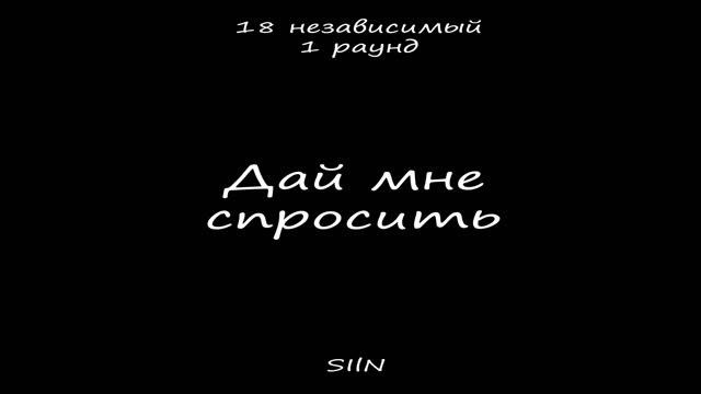 Дай мне спросить (18 Независимый батл, 1 раунд,)