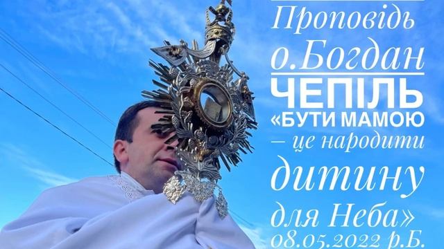 Проповідь о.Богдан Чепіль: «Бути мамою – це народити дитину для Неба» (08.05.2022 р.Б.)