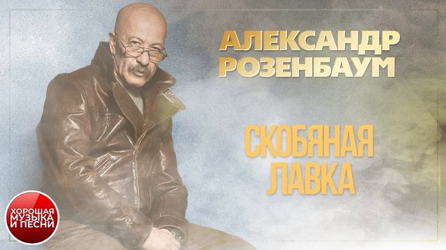 АЛЕКСАНДР РОЗЕНБАУМ ✪ СКОБЯНАЯ ЛАВКА ✪ ХОРОШАЯ ПЕСНЯ