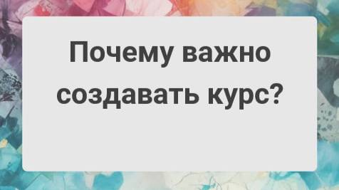 Почему важно создавать курс