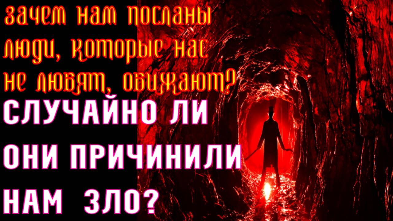ЗАЧЕМ НАМ ПОСЛАНЫ люди, которые нас не любят, обижают?