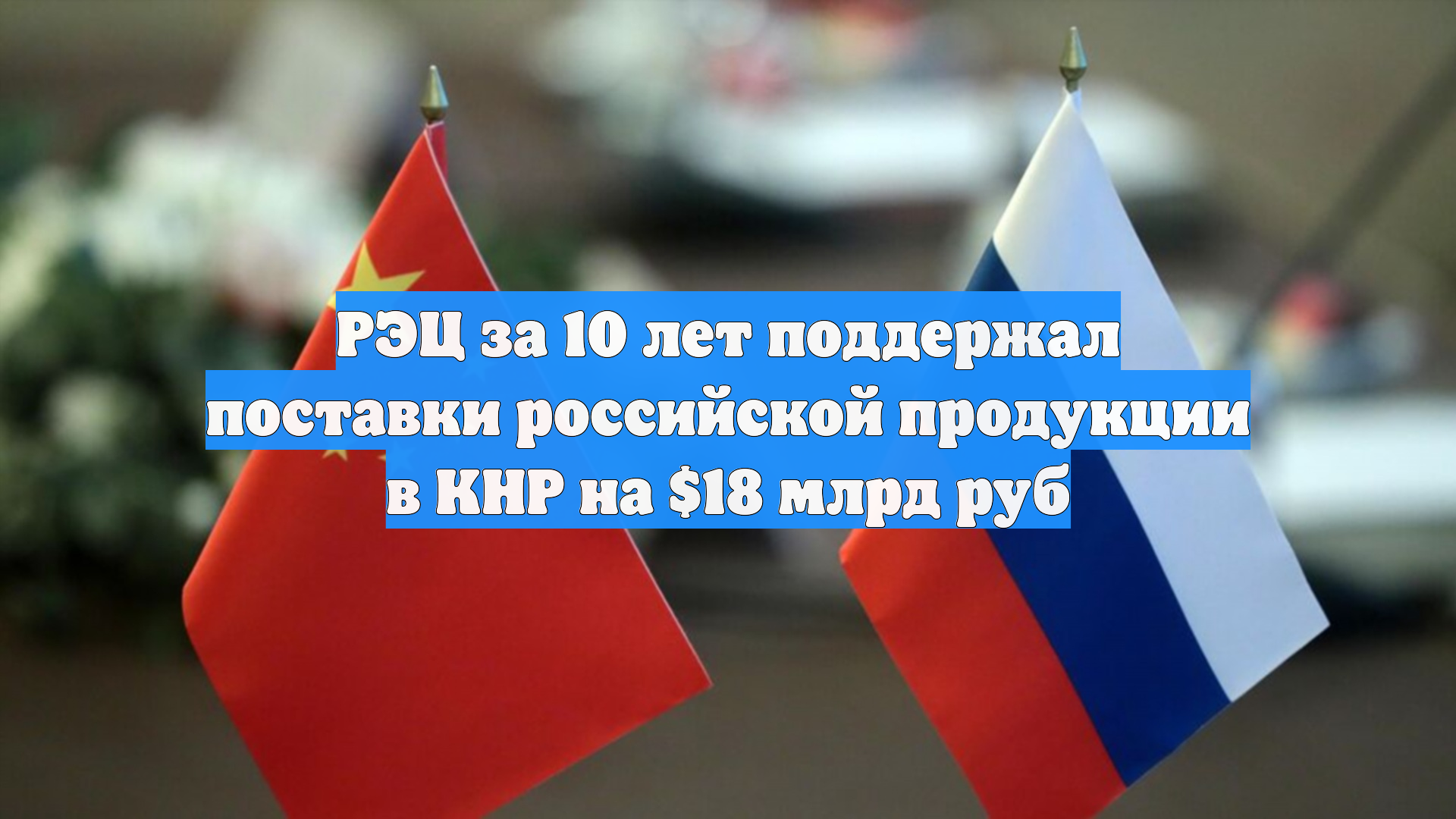 РЭЦ за 10 лет поддержал поставки российской продукции в КНР на 18 млрд руб