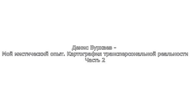 2_Денис Бурхаев - Мой мистический опыт. Картография трансперсональной реальности