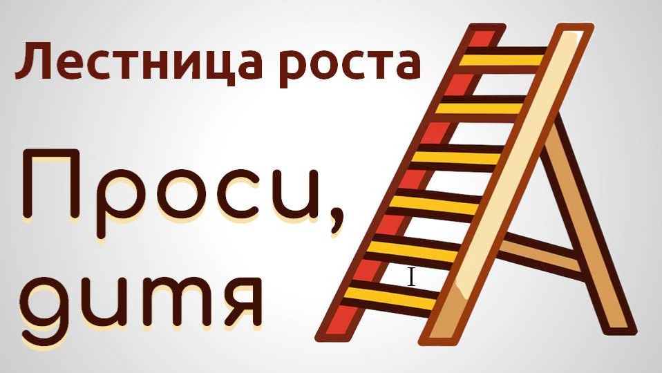Лестница роста. 1. Проси, дитя!