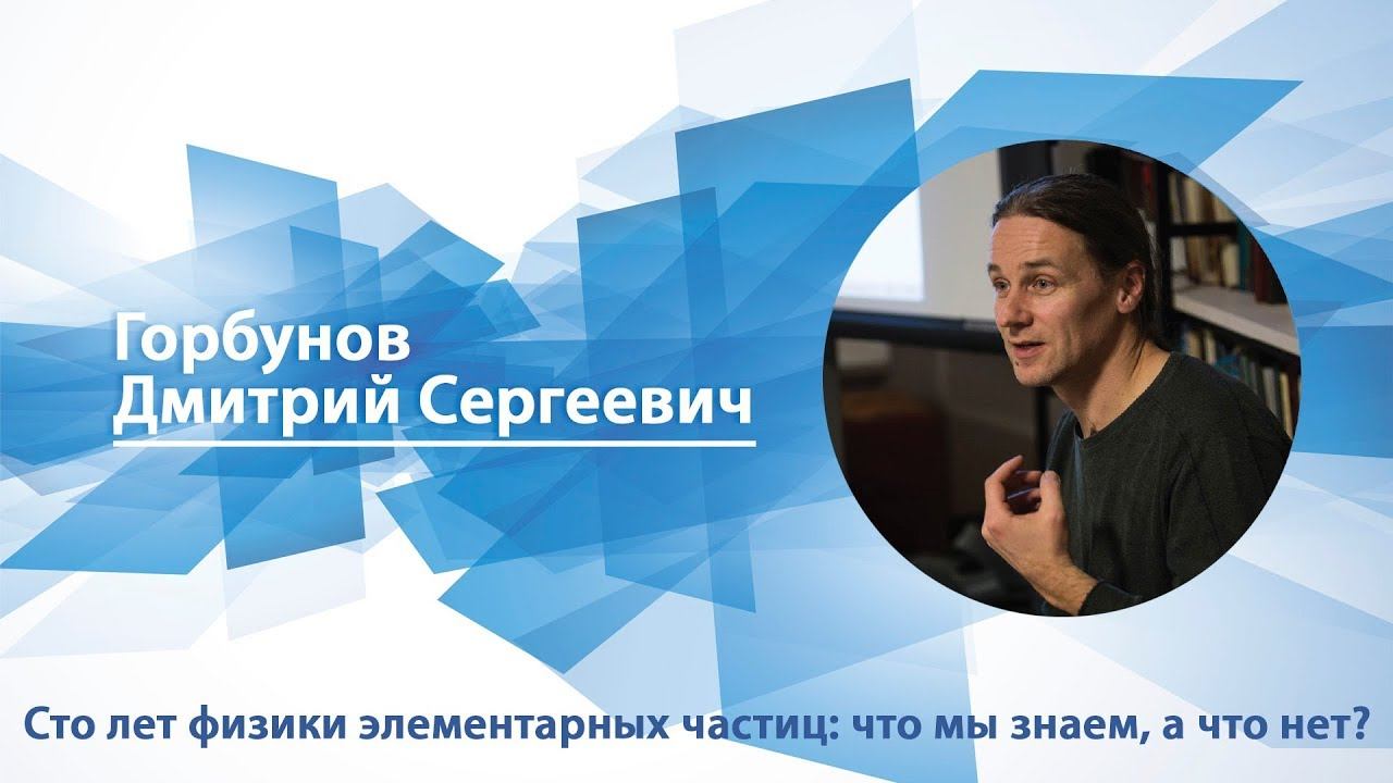 Горбунов Дмитрий - Лекция Сто лет физики элементарных частиц: что мы знаем а что нет?