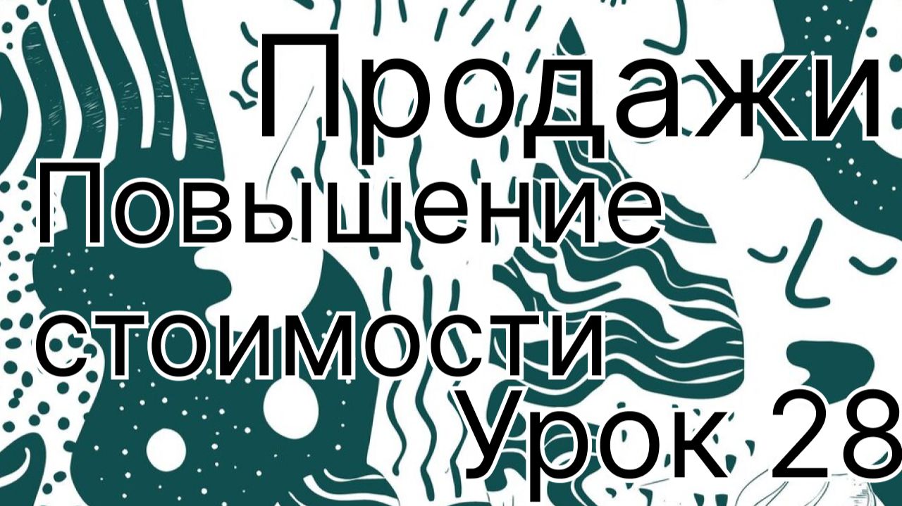Продажи урок 28. Как повысить стоимость вашего продукта
