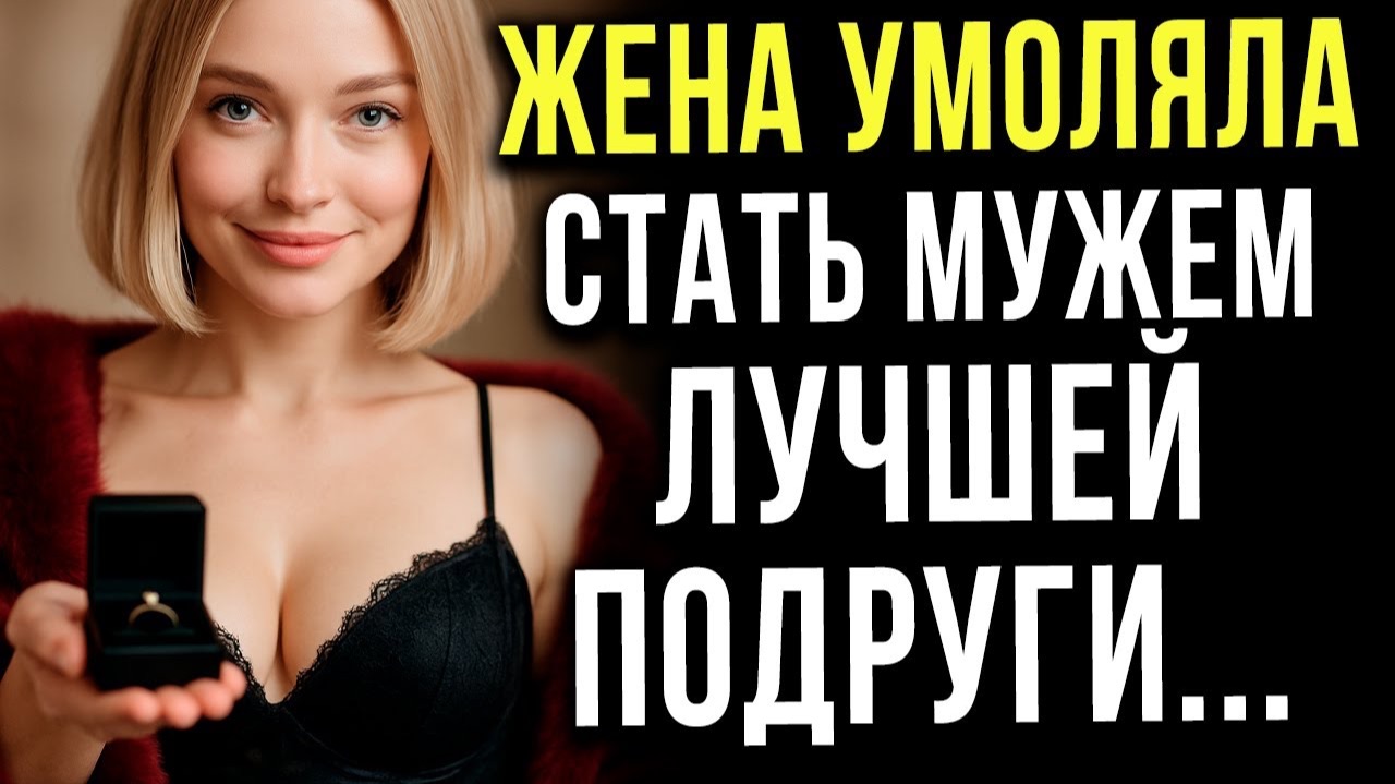 жена умоляла стать мужем лучшей подруги!!!