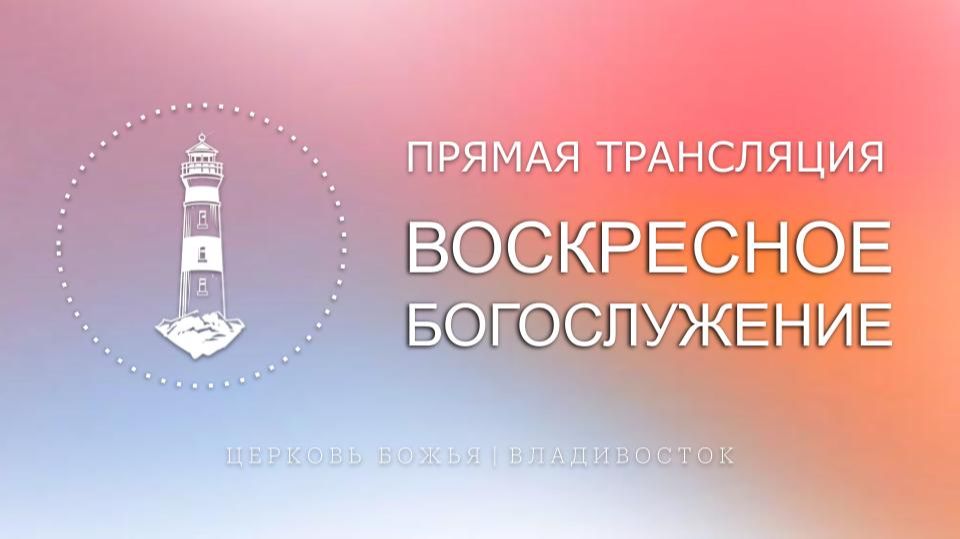 Воскресное богослужение | Церковь Божья | Владивосток