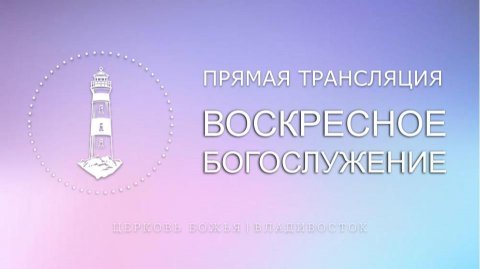 Воскресное богослужение | Церковь Божья | Владивосток