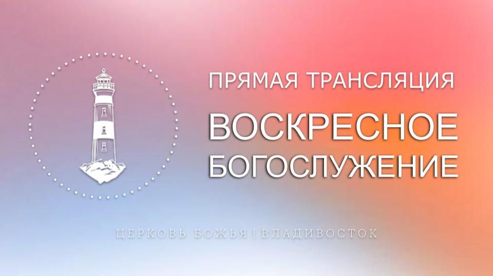 Воскресное богослужение | Церковь Божья | Владивосток