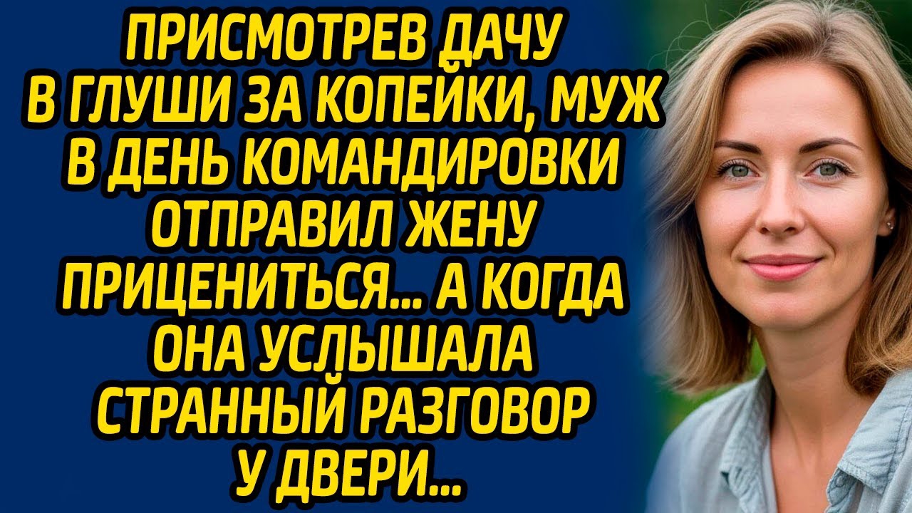 Присмотрев дачу в глуши за копейки, муж в день командировки отправил жену прицениться…