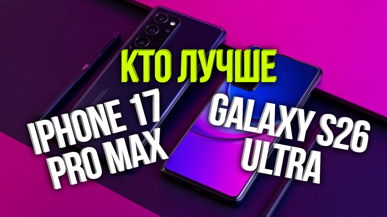 IPhone 17 Pro Max Vs Galaxy S26 Ultra: сравнение камер и автономности 2026