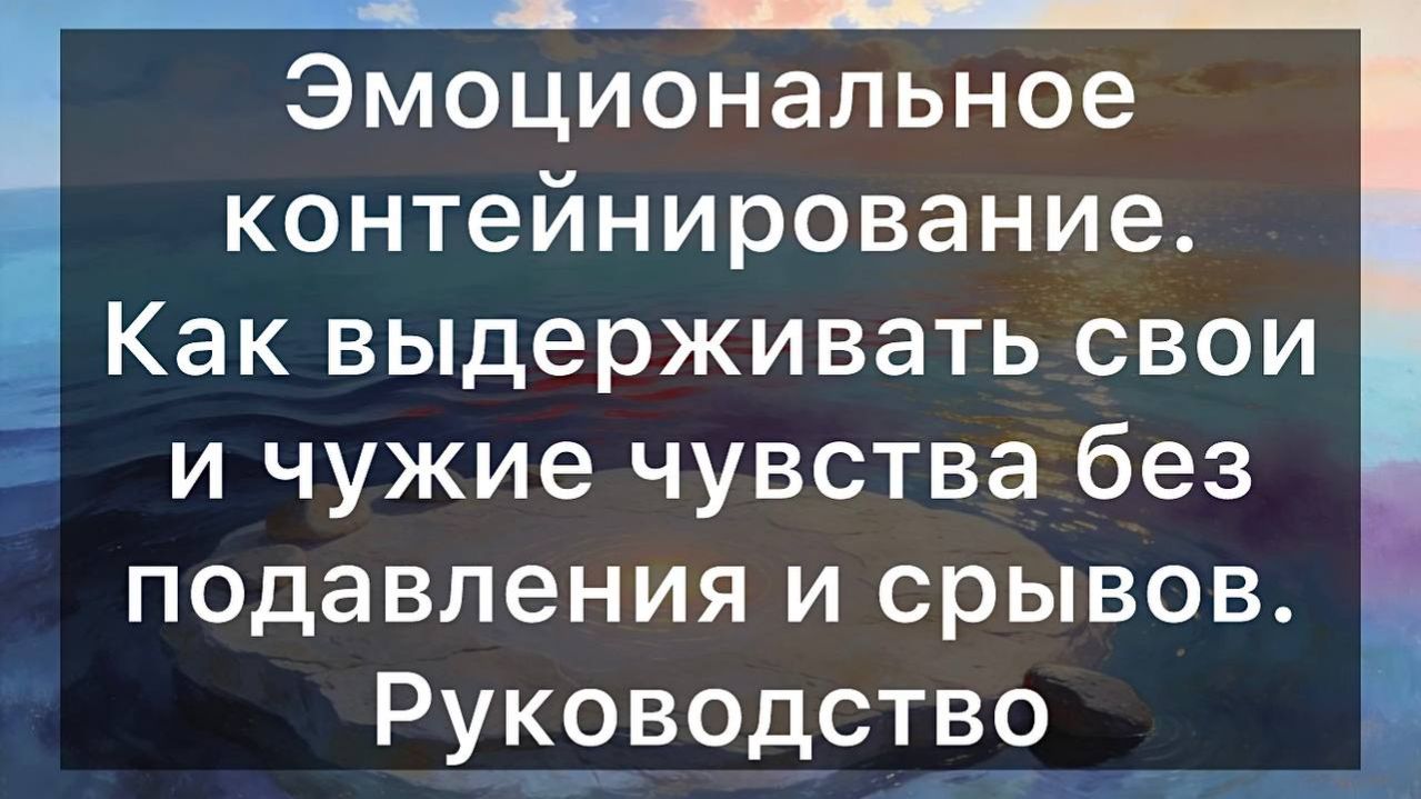 Эмоциональное контейнирование. Как выдерживать свои и чужие чувства без подавления и срывов