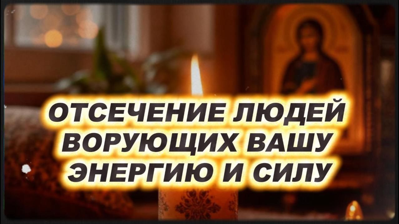 ОТСЕЧЕНИЕ ЛЮДЕЙ  ВОРУЮЩИХ ВАШУ ЭНЕРГИЮ И СИЛУ