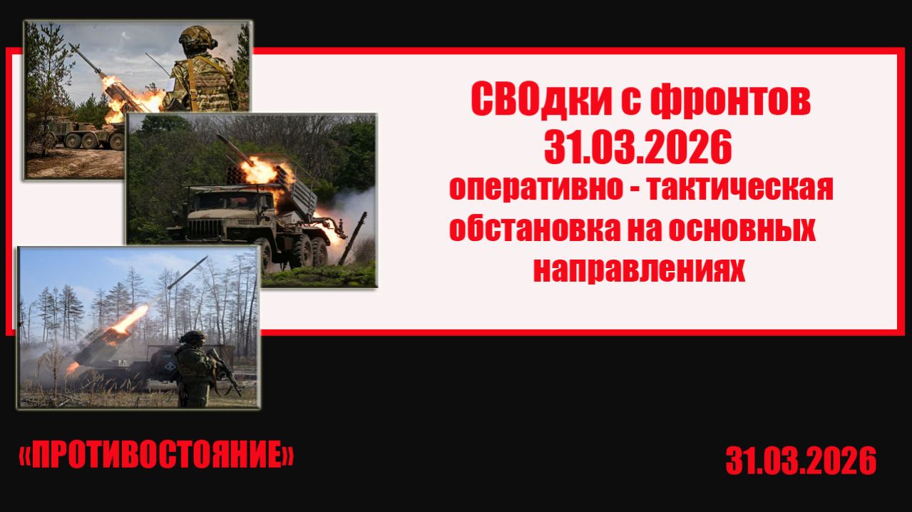 СВОдки с фронтов 31.03.2026 оперативно- тактическая ситуация на основных направлениях СВО