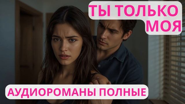 Аудиороман полный Ты только моя