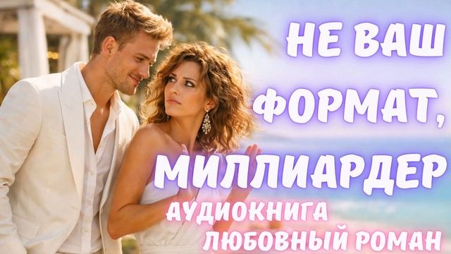 АУДИОКНИГА: НЕ ВАШ ФОРМАТ, МИЛЛИАРДЕР СЛУШАТЬ ЛЮБОВНЫЙ РОМАН