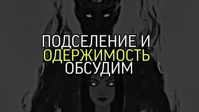 ПОДСЕЛЕНИЕ И ОДЕРЖИМОСТЬ...ОБСУДИМ...