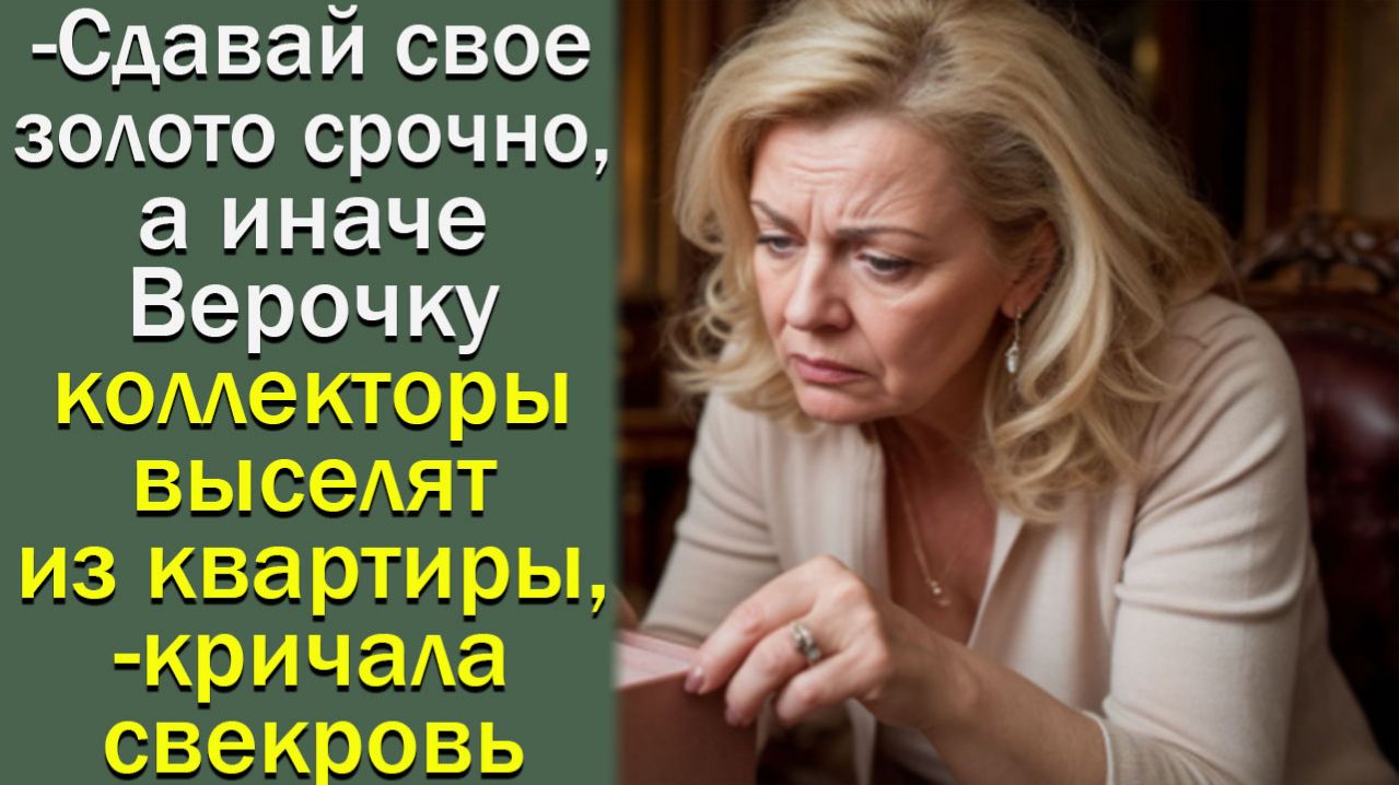 - Сдавай свое золото срочно, а иначе Верочку коллекторы выселят из квартиры,- кричала свекровь