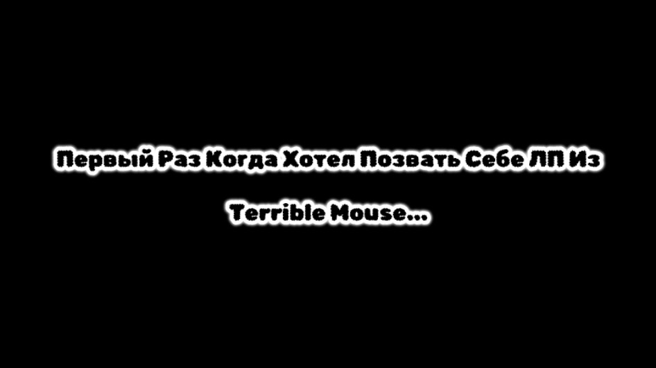 Первый Раз Когда Хотел Позвать Себе ЛП из Terrible Mouse...