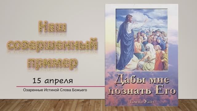Дабы мне познать Его. Е Уайт 15 апреля Наш совершенный пример.