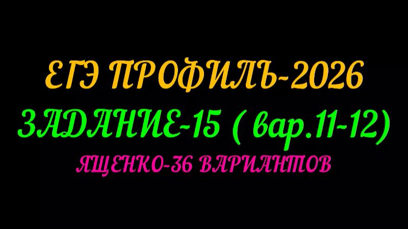 ЕГЭ ПРОФИЛЬ-2026 ЗАДАНИЕ-15 (вар. 11-12) ЯЩЕНКО 36 ВАРИАНТОВ