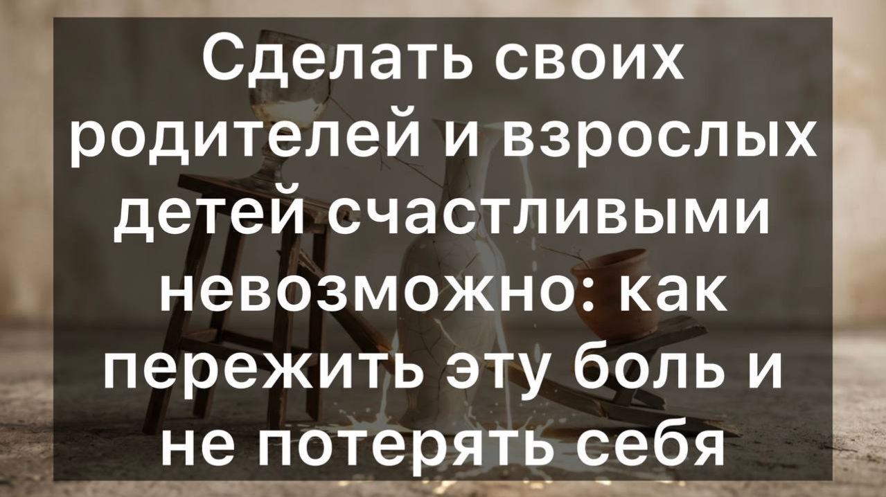 Сделать своих родителей и взрослых детей счастливыми невозможно: как пережить эту боль