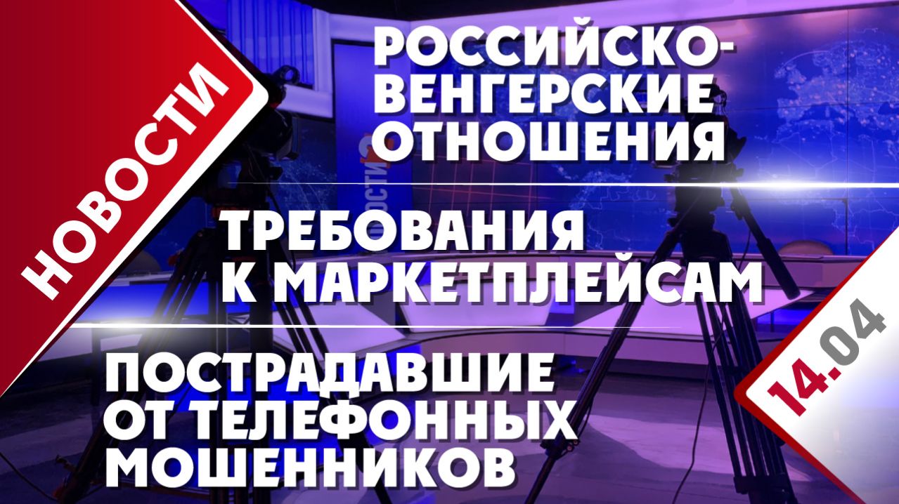Российско-венгерские отношения, требования к маркетплейсам и пострадавшие от телефонных мошенников