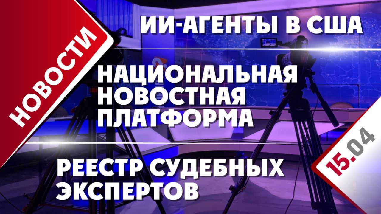Реестр судебных экспертов, ИИ-агенты в США и Национальная новостная платформа