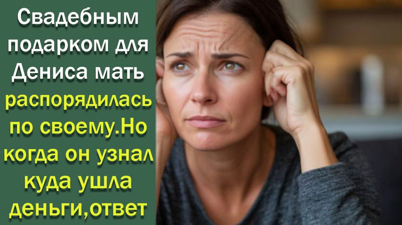 Свадебным подарком для Дениса мать распорядилась по своему.Но когда он узнал куда ушла деньги,ответ