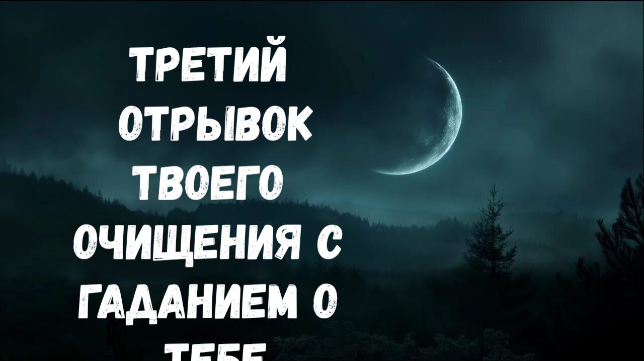 ТРЕТИЙ ОТРЫВОК ТВОЕГО ОЧИЩЕНИЯ С ГАДАНИЕМ О ТЕБЕ