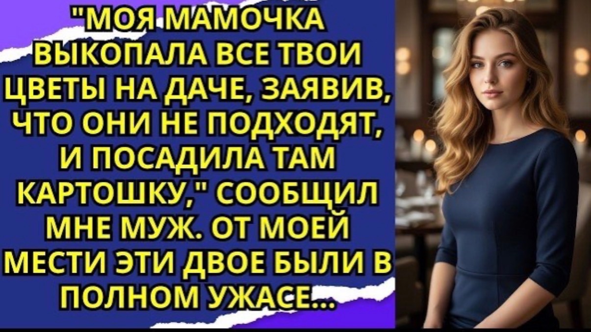 Моя мамочка выкопала все твои цветы на даче, заявив, что они не подходят, и посадила там картошку!