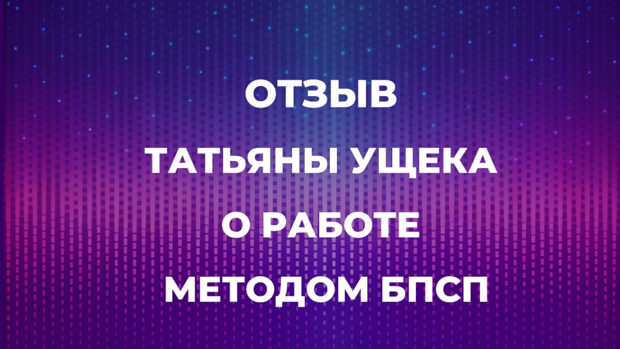 ОТЗЫВ ТАТЬЯНЫ УЩЕКА О РАБОТЕ  МЕТОДОМ БПСП