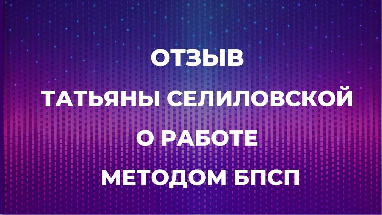 ОТЗЫВ ТАТЬЯНЫ СЕЛИЛОВСКОЙ О РАБОТЕ МЕТОДОМ БПСП
