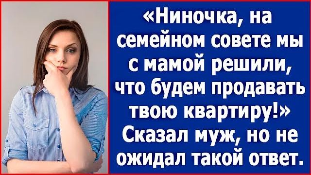 Ниночка на семейном совете мы с мамой решили что будем продавать твою квартиру. Сказал муж