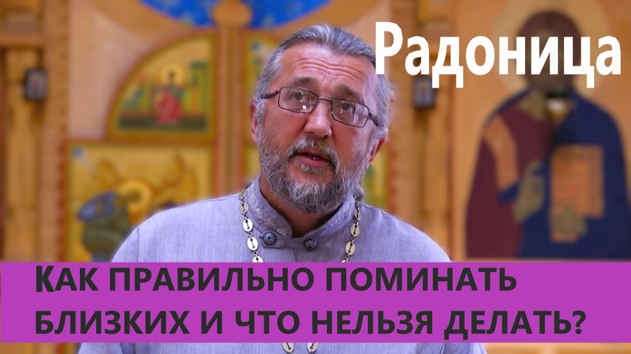 РАДОНИЦА: КАК ПРАВИЛЬНО ПОМИНАТЬ БЛИЗКИХ И ЧТО НЕЛЬЗЯ ДЕЛАТЬ? Священник Игорь Сильченков.